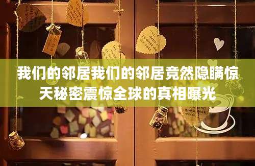 我们的邻居我们的邻居竟然隐瞒惊天秘密震惊全球的真相曝光