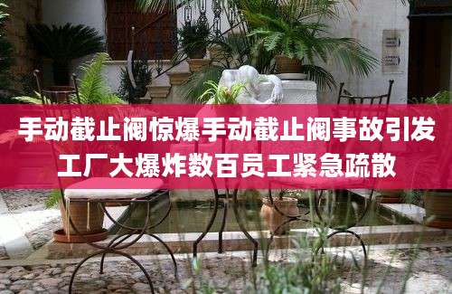手动截止阀惊爆手动截止阀事故引发工厂大爆炸数百员工紧急疏散