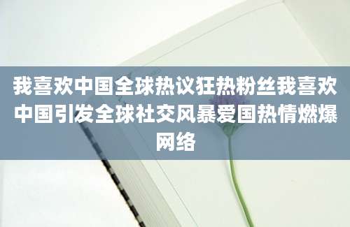 我喜欢中国全球热议狂热粉丝我喜欢中国引发全球社交风暴爱国热情燃爆网络
