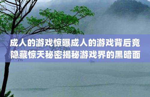 成人的游戏惊曝成人的游戏背后竟隐藏惊天秘密揭秘游戏界的黑暗面