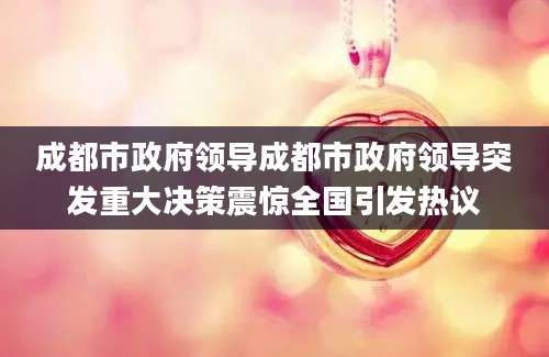 成都市政府领导成都市政府领导突发重大决策震惊全国引发热议