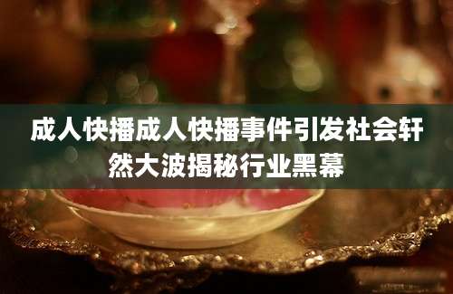 成人快播成人快播事件引发社会轩然大波揭秘行业黑幕