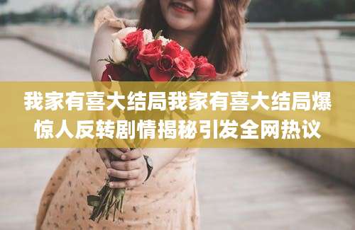 我家有喜大结局我家有喜大结局爆惊人反转剧情揭秘引发全网热议