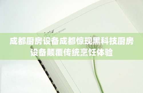 成都厨房设备成都惊现黑科技厨房设备颠覆传统烹饪体验