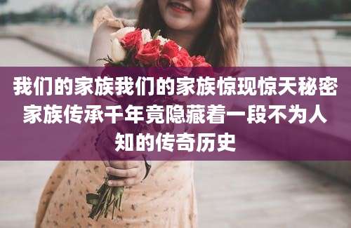 我们的家族我们的家族惊现惊天秘密家族传承千年竟隐藏着一段不为人知的传奇历史