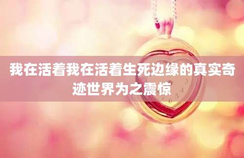 我在活着我在活着生死边缘的真实奇迹世界为之震惊
