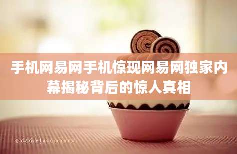 手机网易网手机惊现网易网独家内幕揭秘背后的惊人真相