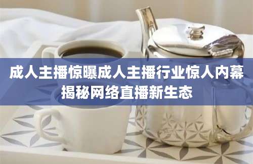 成人主播惊曝成人主播行业惊人内幕揭秘网络直播新生态