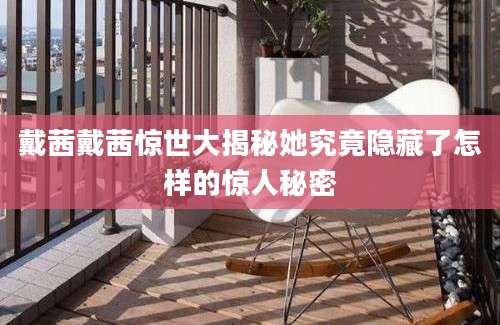 戴茜戴茜惊世大揭秘她究竟隐藏了怎样的惊人秘密
