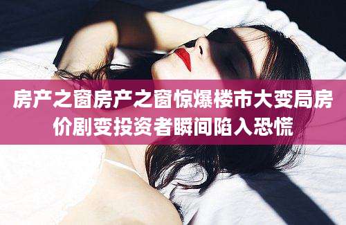 房产之窗房产之窗惊爆楼市大变局房价剧变投资者瞬间陷入恐慌