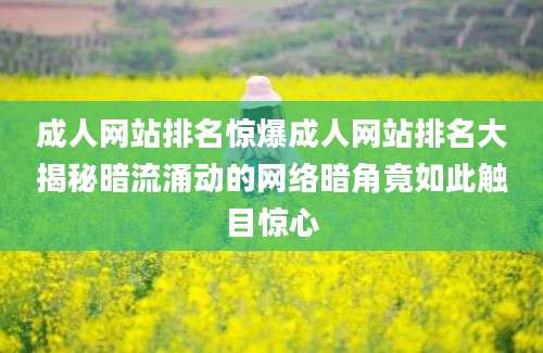 成人网站排名惊爆成人网站排名大揭秘暗流涌动的网络暗角竟如此触目惊心