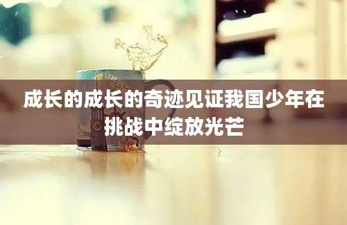 成长的成长的奇迹见证我国少年在挑战中绽放光芒
