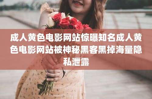 成人黄色电影网站惊曝知名成人黄色电影网站被神秘黑客黑掉海量隐私泄露