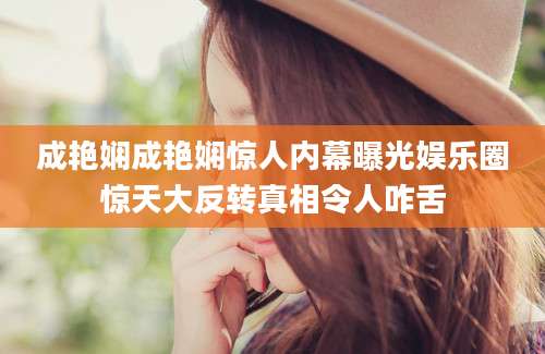 成艳娴成艳娴惊人内幕曝光娱乐圈惊天大反转真相令人咋舌