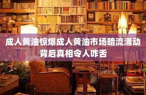 成人黄油惊爆成人黄油市场暗流涌动背后真相令人咋舌