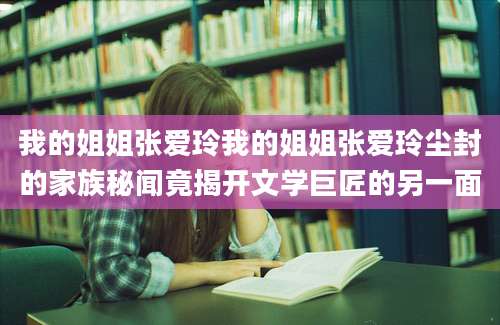 我的姐姐张爱玲我的姐姐张爱玲尘封的家族秘闻竟揭开文学巨匠的另一面