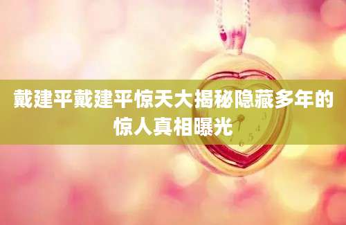 戴建平戴建平惊天大揭秘隐藏多年的惊人真相曝光