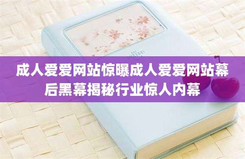 成人爱爱网站惊曝成人爱爱网站幕后黑幕揭秘行业惊人内幕