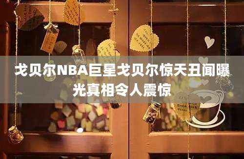 戈贝尔NBA巨星戈贝尔惊天丑闻曝光真相令人震惊
