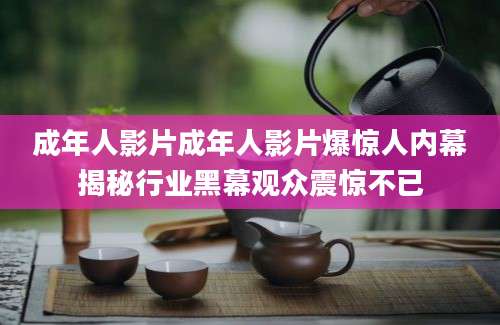 成年人影片成年人影片爆惊人内幕揭秘行业黑幕观众震惊不已