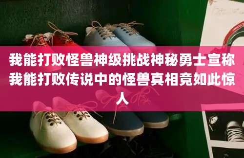 我能打败怪兽神级挑战神秘勇士宣称我能打败传说中的怪兽真相竟如此惊人