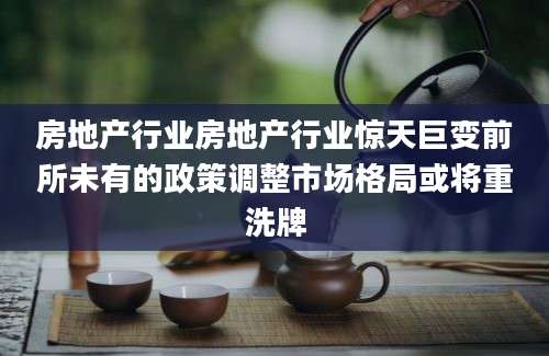 房地产行业房地产行业惊天巨变前所未有的政策调整市场格局或将重洗牌