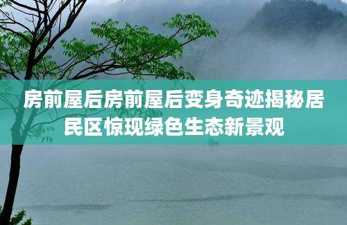 房前屋后房前屋后变身奇迹揭秘居民区惊现绿色生态新景观