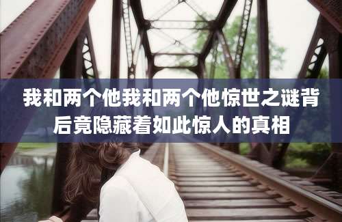 我和两个他我和两个他惊世之谜背后竟隐藏着如此惊人的真相