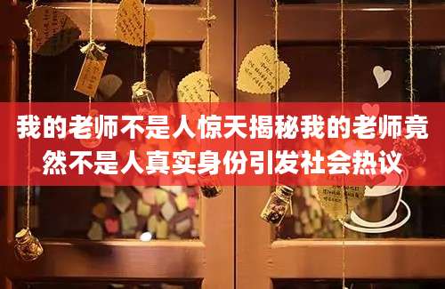 我的老师不是人惊天揭秘我的老师竟然不是人真实身份引发社会热议