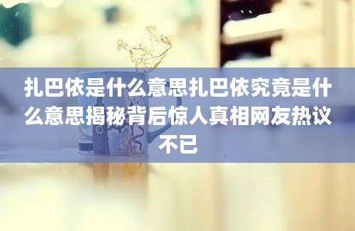 扎巴依是什么意思扎巴依究竟是什么意思揭秘背后惊人真相网友热议不已