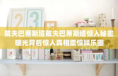 戴夫巴蒂斯塔戴夫巴蒂斯塔惊人秘密曝光背后惊人真相震惊娱乐圈