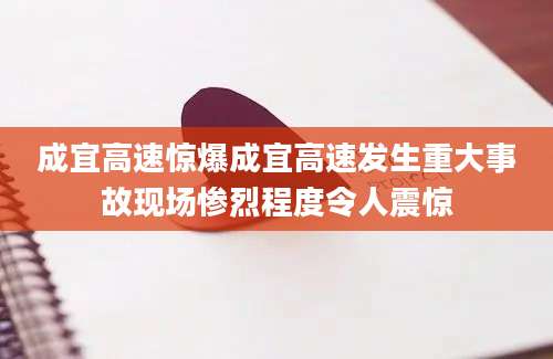 成宜高速惊爆成宜高速发生重大事故现场惨烈程度令人震惊