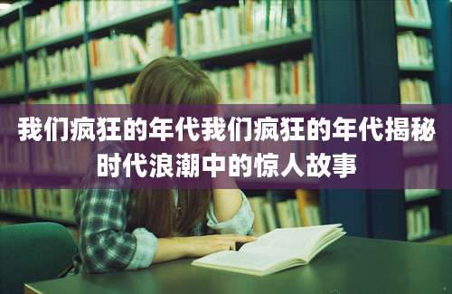 我们疯狂的年代我们疯狂的年代揭秘时代浪潮中的惊人故事