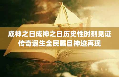 成神之日成神之日历史性时刻见证传奇诞生全民瞩目神迹再现