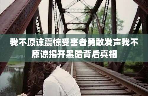 我不原谅震惊受害者勇敢发声我不原谅揭开黑暗背后真相