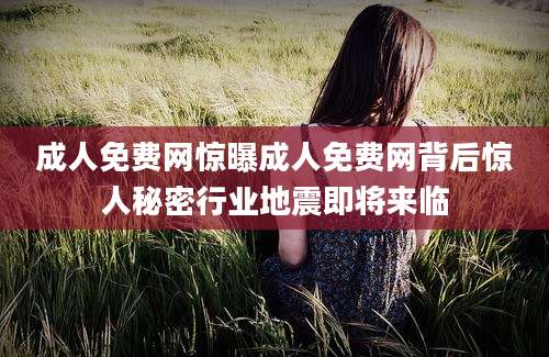 成人免费网惊曝成人免费网背后惊人秘密行业地震即将来临