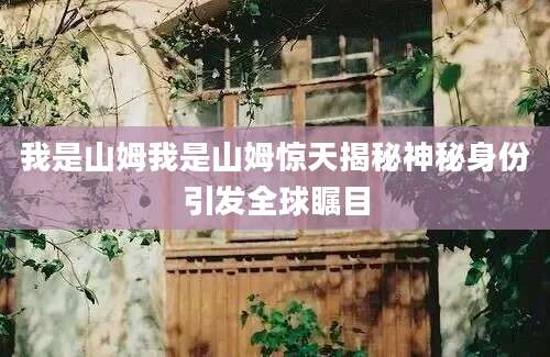 我是山姆我是山姆惊天揭秘神秘身份引发全球瞩目