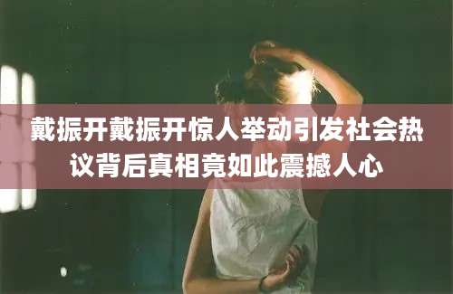 戴振开戴振开惊人举动引发社会热议背后真相竟如此震撼人心