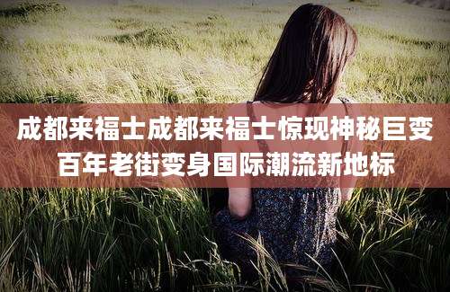 成都来福士成都来福士惊现神秘巨变百年老街变身国际潮流新地标