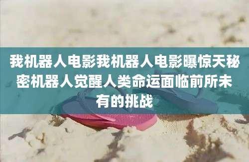 我机器人电影我机器人电影曝惊天秘密机器人觉醒人类命运面临前所未有的挑战