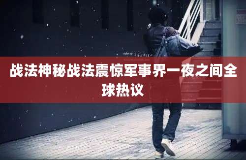 战法神秘战法震惊军事界一夜之间全球热议