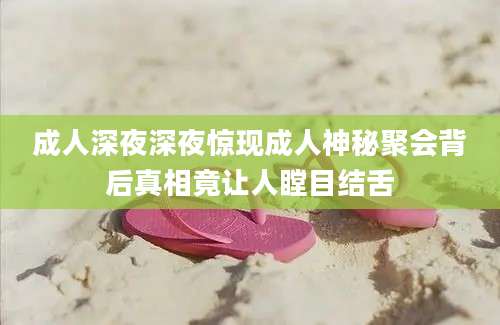 成人深夜深夜惊现成人神秘聚会背后真相竟让人瞠目结舌