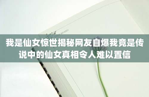 我是仙女惊世揭秘网友自爆我竟是传说中的仙女真相令人难以置信