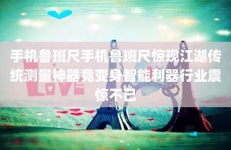 手机鲁班尺手机鲁班尺惊现江湖传统测量神器竟变身智能利器行业震惊不已