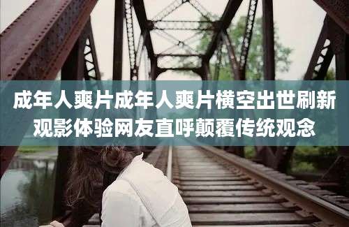 成年人爽片成年人爽片横空出世刷新观影体验网友直呼颠覆传统观念