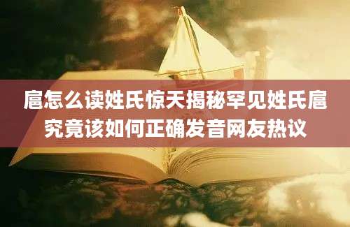 扈怎么读姓氏惊天揭秘罕见姓氏扈究竟该如何正确发音网友热议