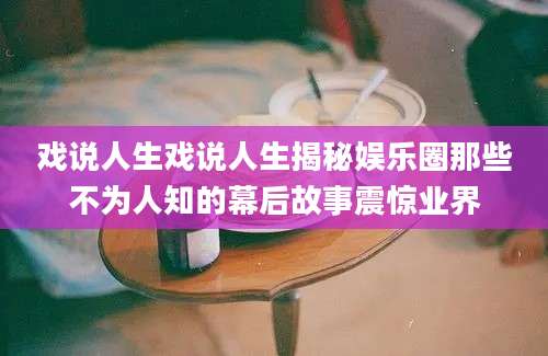 戏说人生戏说人生揭秘娱乐圈那些不为人知的幕后故事震惊业界