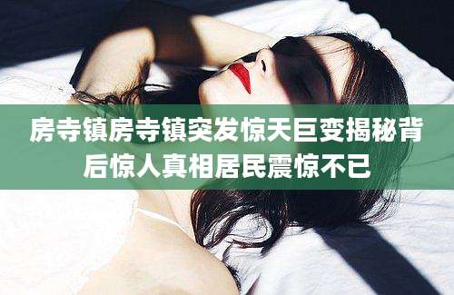 房寺镇房寺镇突发惊天巨变揭秘背后惊人真相居民震惊不已