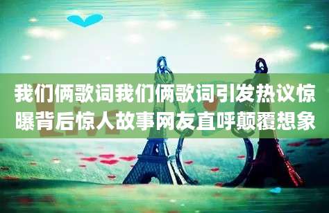 我们俩歌词我们俩歌词引发热议惊曝背后惊人故事网友直呼颠覆想象