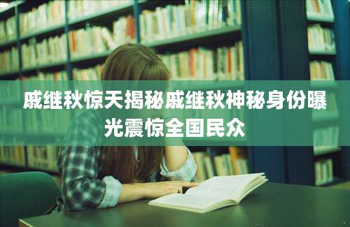 戚继秋惊天揭秘戚继秋神秘身份曝光震惊全国民众